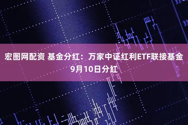 宏图网配资 基金分红：万家中证红利ETF联接基金9月10日分红