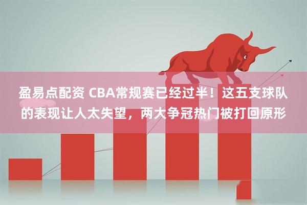 盈易点配资 CBA常规赛已经过半！这五支球队的表现让人太失望，两大争冠热门被打回原形