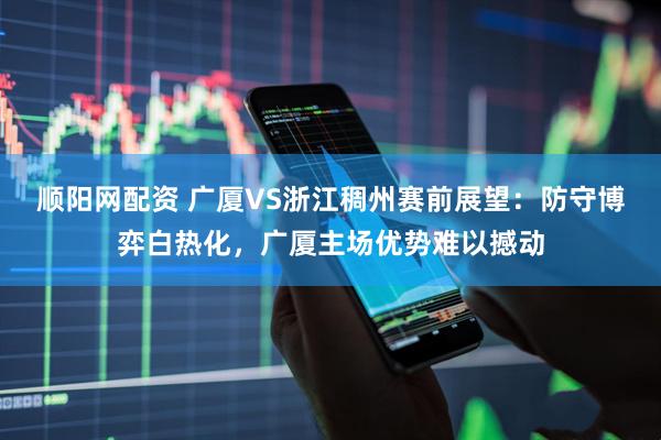 顺阳网配资 广厦VS浙江稠州赛前展望：防守博弈白热化，广厦主场优势难以撼动