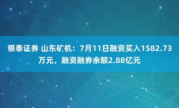 银泰证券 山东矿机：7月11日融资买入1582.73万元，融资融券余额2.88亿元