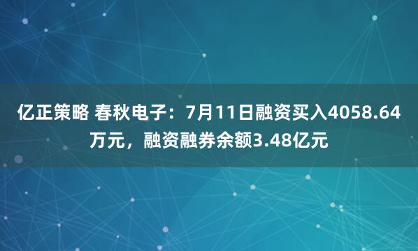 亿正策略 春秋电子：7月11日融资买入4058.64万元，融资融券余额3.48亿元