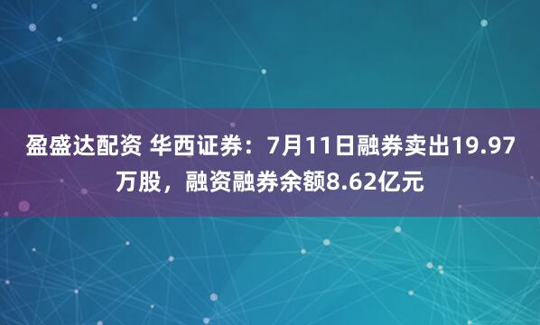 盈盛达配资 华西证券：7月11日融券卖出19.97万股，融资融券余额8.62亿元