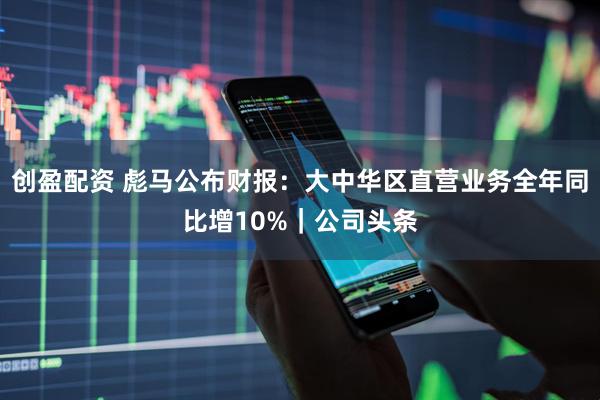 创盈配资 彪马公布财报：大中华区直营业务全年同比增10%｜公司头条